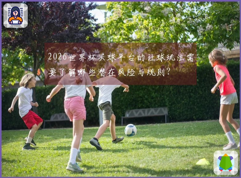 2026世界杯买球平台的让球玩法需要了解哪些潜在风险与规则？