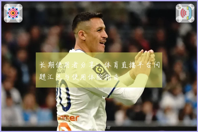 长期使用者分享：体育直播平台问题汇总与使用体验指南