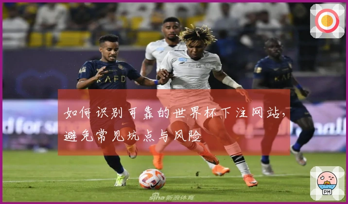 如何识别可靠的世界杯下注网站，避免常见坑点与风险