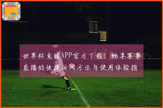 世界杯竞猜APP官方下载：畅享赛事直播的快捷访问方法与使用体验指南
