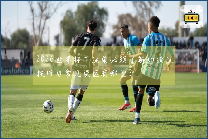 2026世界杯下注前必须了解的投注技巧与常见误区有哪些？