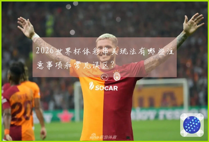 2026世界杯体彩串关玩法有哪些注意事项和常见误区？