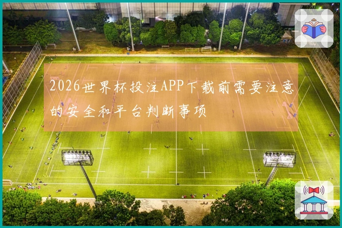 2026世界杯投注APP下载前需要注意的安全和平台判断事项