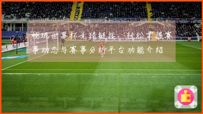 畅玩世界杯竞猜链接，轻松掌握赛事动态与赛事分析平台功能介绍