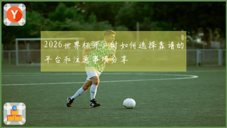 2026世界杯开户时如何选择靠谱的平台和注意事项分享