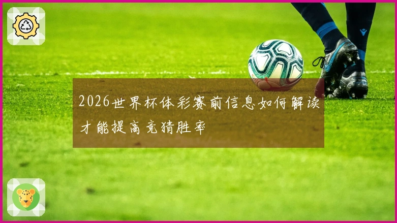 2026世界杯体彩赛前信息如何解读才能提高竞猜胜率