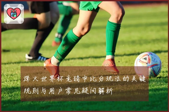 烽火世界杯竞猜中比分玩法的关键规则与用户常见疑问解析