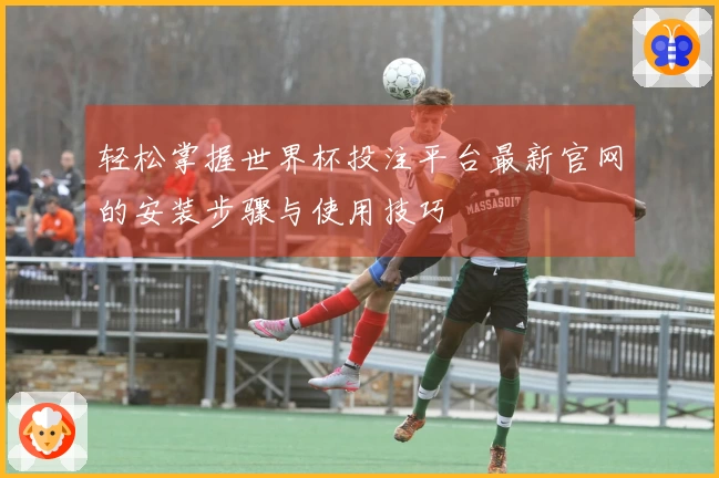 轻松掌握世界杯投注平台最新官网的安装步骤与使用技巧