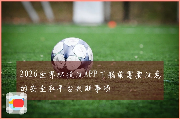 2026世界杯投注APP下载前需要注意的安全和平台判断事项