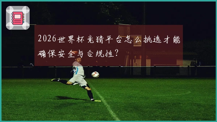 2026世界杯竞猜平台怎么挑选才能确保安全与合规性？