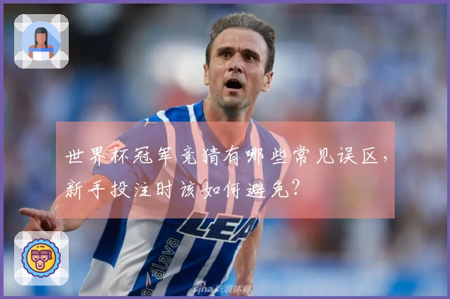 世界杯冠军竞猜有哪些常见误区，新手投注时该如何避免？