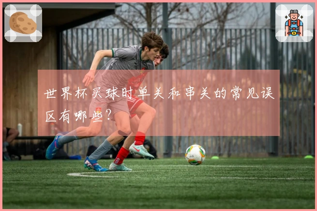 世界杯买球时单关和串关的常见误区有哪些？