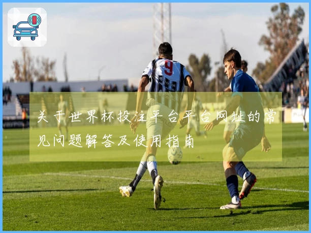 关于世界杯投注平台平台网址的常见问题解答及使用指南
