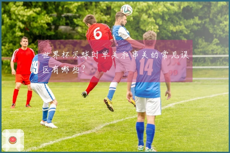 世界杯买球时单关和串关的常见误区有哪些？