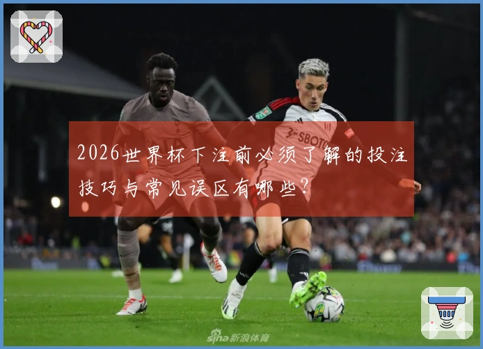 2026世界杯下注前必须了解的投注技巧与常见误区有哪些？