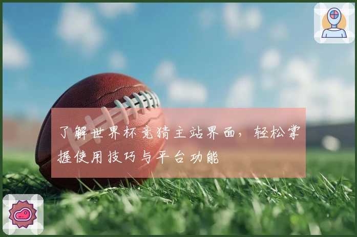 了解世界杯竞猜主站界面，轻松掌握使用技巧与平台功能