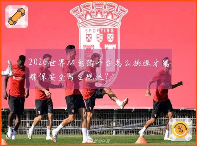 2026世界杯竞猜平台怎么挑选才能确保安全与合规性？