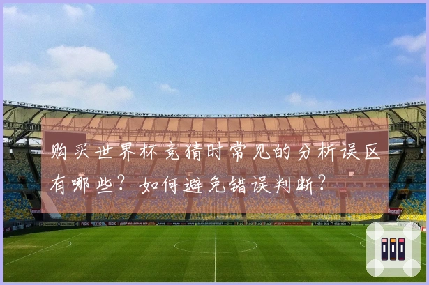 购买世界杯竞猜时常见的分析误区有哪些？如何避免错误判断？