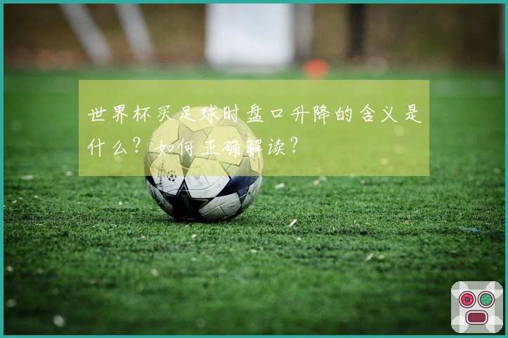世界杯买足球时盘口升降的含义是什么？如何正确解读？
