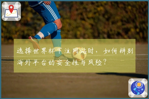 选择世界杯下注网站时，如何辨别海外平台的安全性与风险？